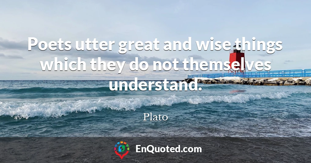 Poets utter great and wise things which they do not themselves understand.