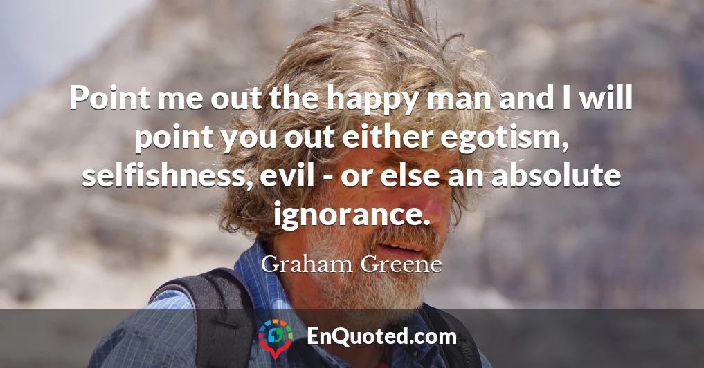 Point me out the happy man and I will point you out either egotism, selfishness, evil - or else an absolute ignorance.