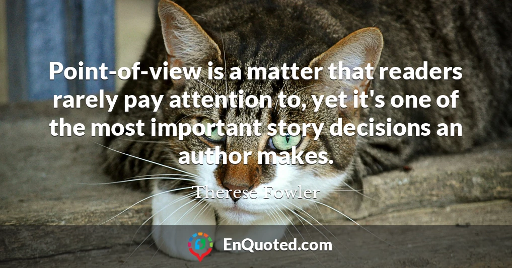 Point-of-view is a matter that readers rarely pay attention to, yet it's one of the most important story decisions an author makes.