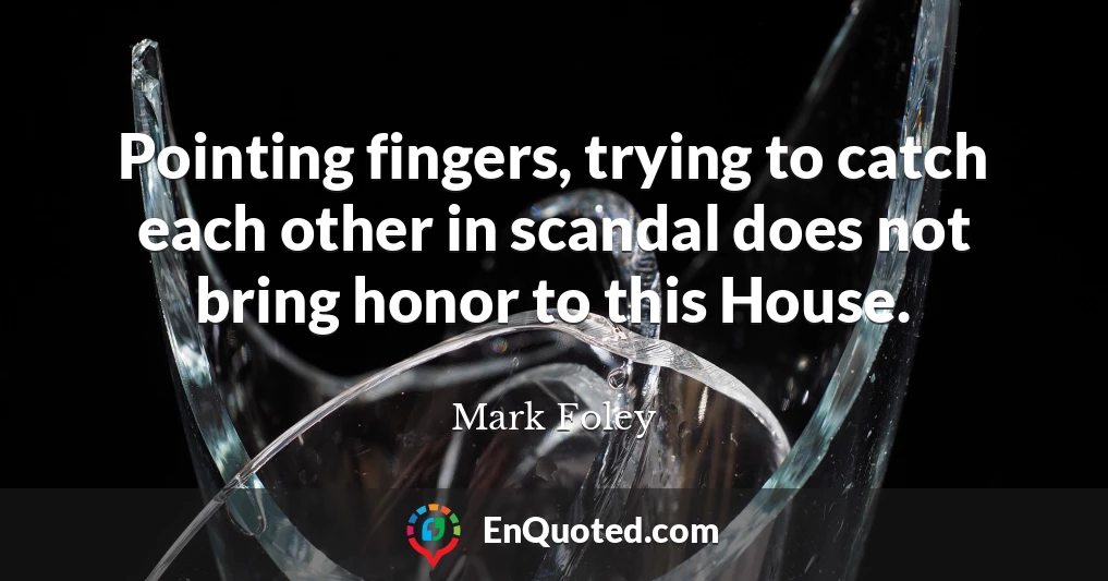 Pointing fingers, trying to catch each other in scandal does not bring honor to this House.
