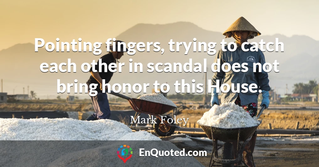 Pointing fingers, trying to catch each other in scandal does not bring honor to this House.