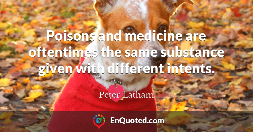 Poisons and medicine are oftentimes the same substance given with different intents.