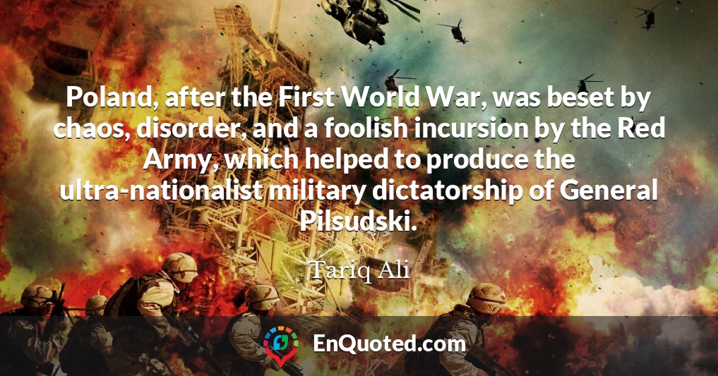 Poland, after the First World War, was beset by chaos, disorder, and a foolish incursion by the Red Army, which helped to produce the ultra-nationalist military dictatorship of General Pilsudski.