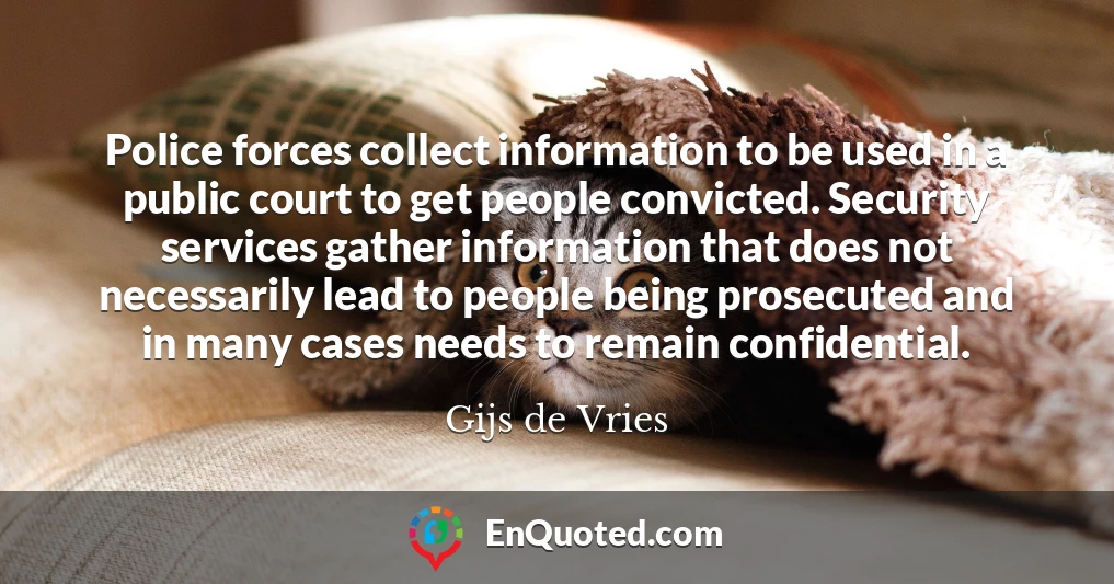 Police forces collect information to be used in a public court to get people convicted. Security services gather information that does not necessarily lead to people being prosecuted and in many cases needs to remain confidential.