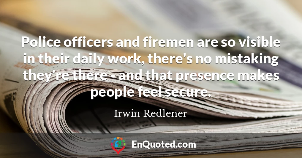 Police officers and firemen are so visible in their daily work, there's no mistaking they're there - and that presence makes people feel secure.