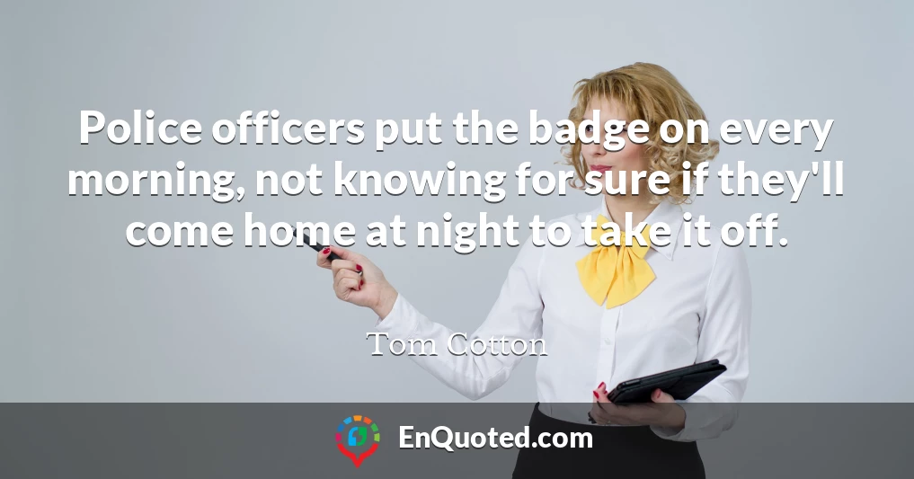 Police officers put the badge on every morning, not knowing for sure if they'll come home at night to take it off.