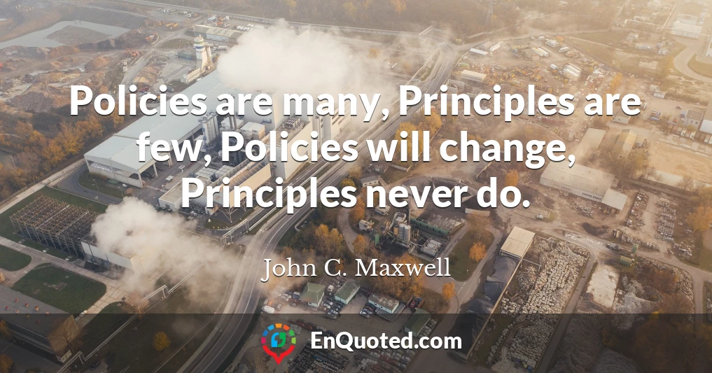Policies are many, Principles are few, Policies will change, Principles never do.