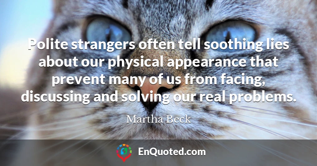 Polite strangers often tell soothing lies about our physical appearance that prevent many of us from facing, discussing and solving our real problems.