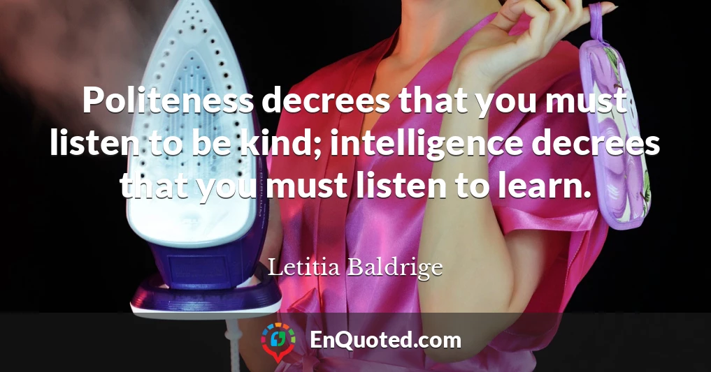 Politeness decrees that you must listen to be kind; intelligence decrees that you must listen to learn.