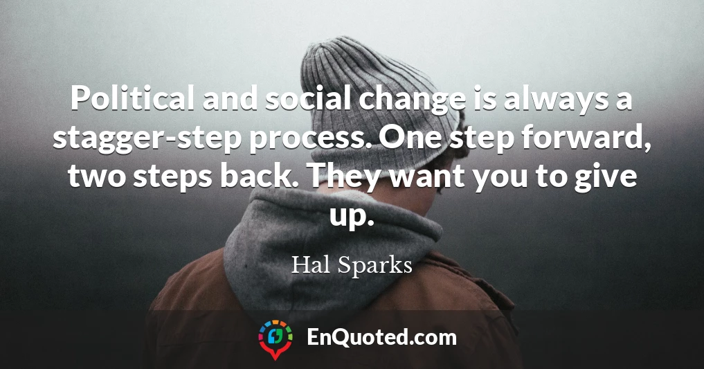 Political and social change is always a stagger-step process. One step forward, two steps back. They want you to give up.