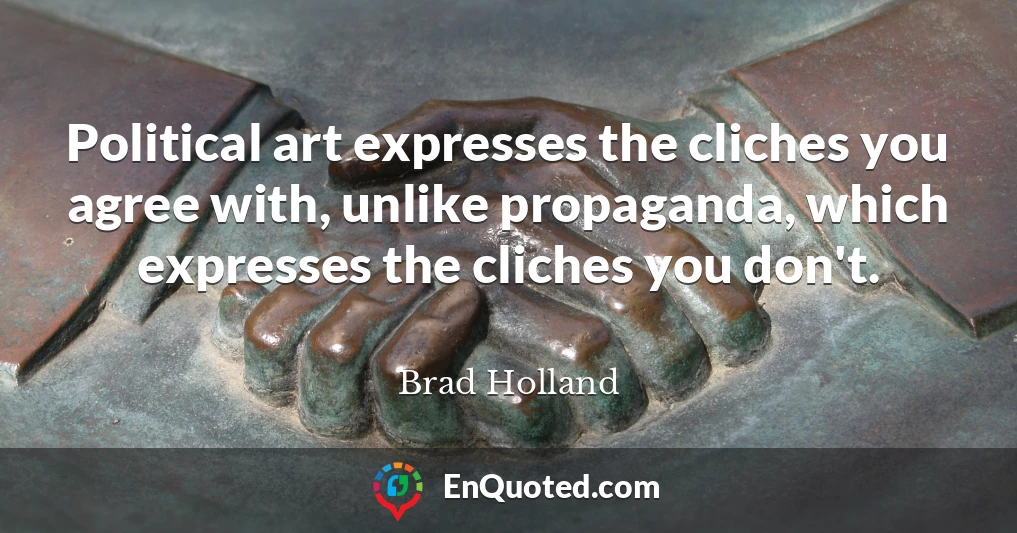 Political art expresses the cliches you agree with, unlike propaganda, which expresses the cliches you don't.