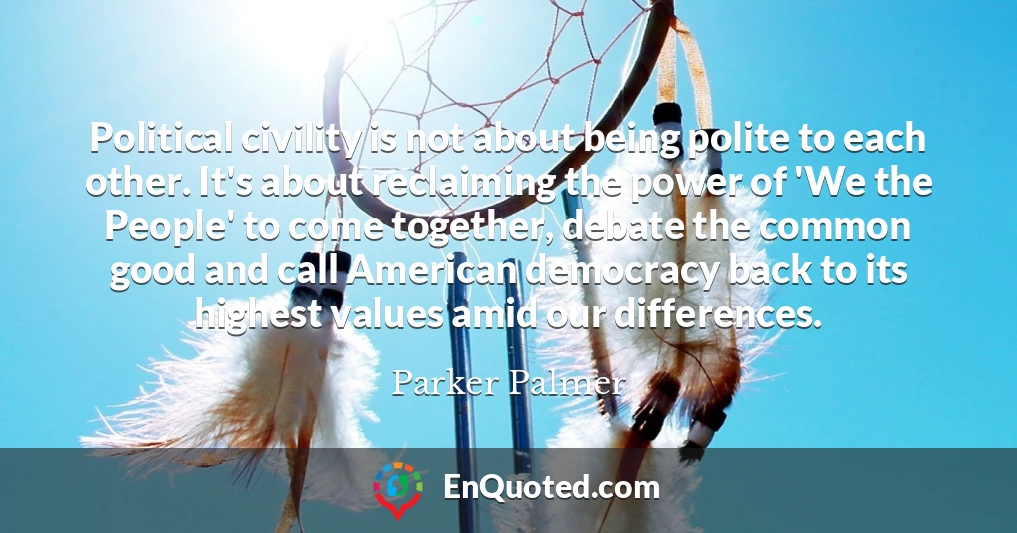 Political civility is not about being polite to each other. It's about reclaiming the power of 'We the People' to come together, debate the common good and call American democracy back to its highest values amid our differences.