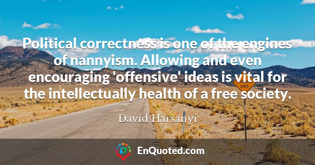 Political correctness is one of the engines of nannyism. Allowing and even encouraging 'offensive' ideas is vital for the intellectually health of a free society.