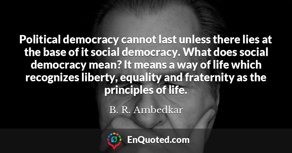 Political democracy cannot last unless there lies at the base of it social democracy. What does social democracy mean? It means a way of life which recognizes liberty, equality and fraternity as the principles of life.