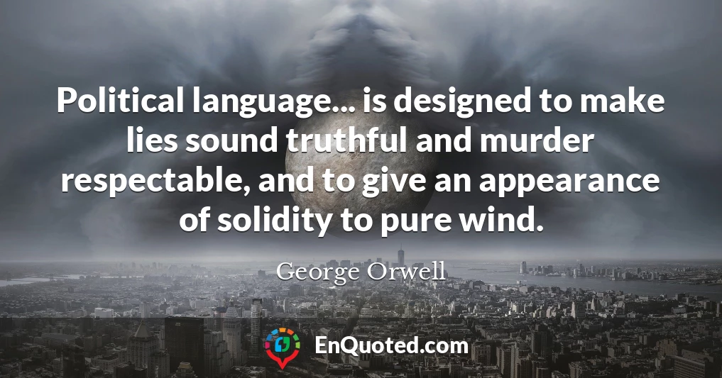 Political language... is designed to make lies sound truthful and murder respectable, and to give an appearance of solidity to pure wind.