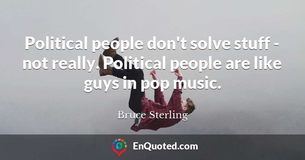Political people don't solve stuff - not really. Political people are like guys in pop music.