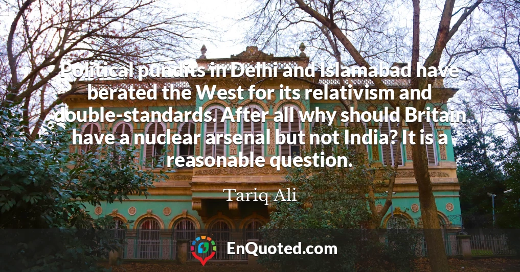 Political pundits in Delhi and Islamabad have berated the West for its relativism and double-standards. After all why should Britain have a nuclear arsenal but not India? It is a reasonable question.