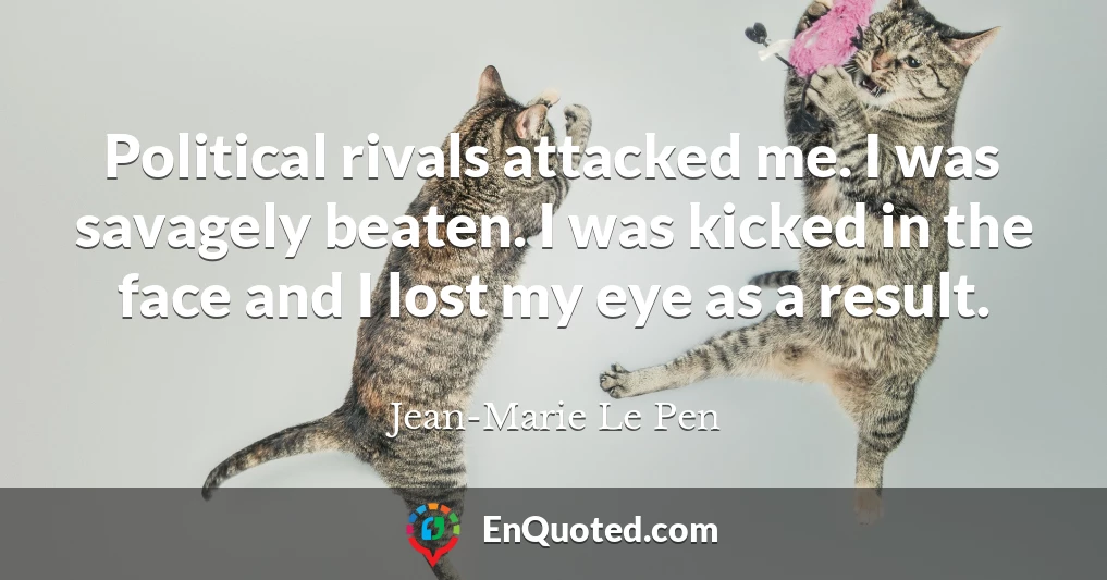 Political rivals attacked me. I was savagely beaten. I was kicked in the face and I lost my eye as a result.