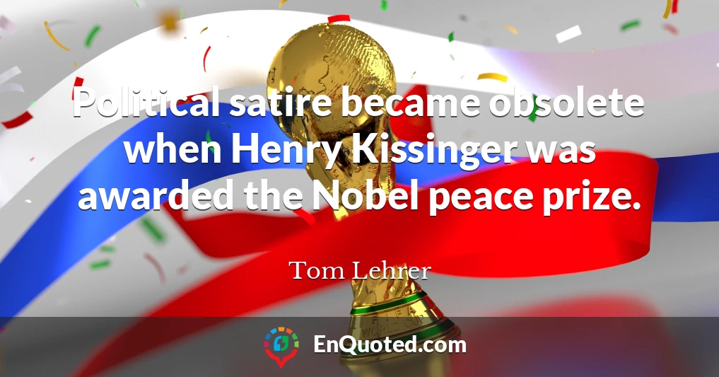 Political satire became obsolete when Henry Kissinger was awarded the Nobel peace prize.