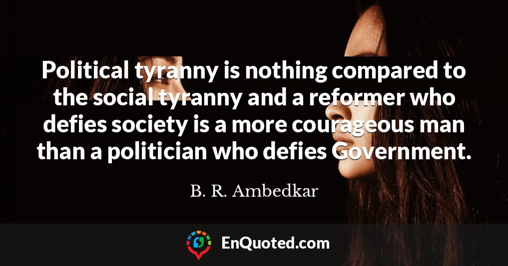 Political tyranny is nothing compared to the social tyranny and a reformer who defies society is a more courageous man than a politician who defies Government.