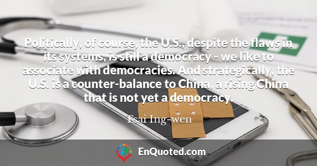 Politically, of course, the U.S., despite the flaws in its systems, is still a democracy - we like to associate with democracies. And strategically, the U.S. is a counter-balance to China, a rising China that is not yet a democracy.
