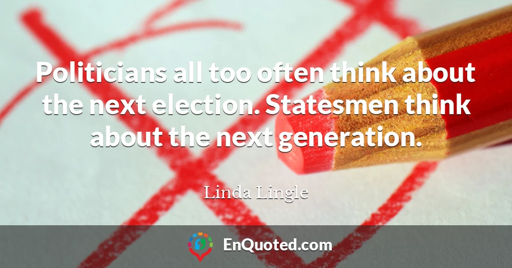 Politicians all too often think about the next election. Statesmen think about the next generation.
