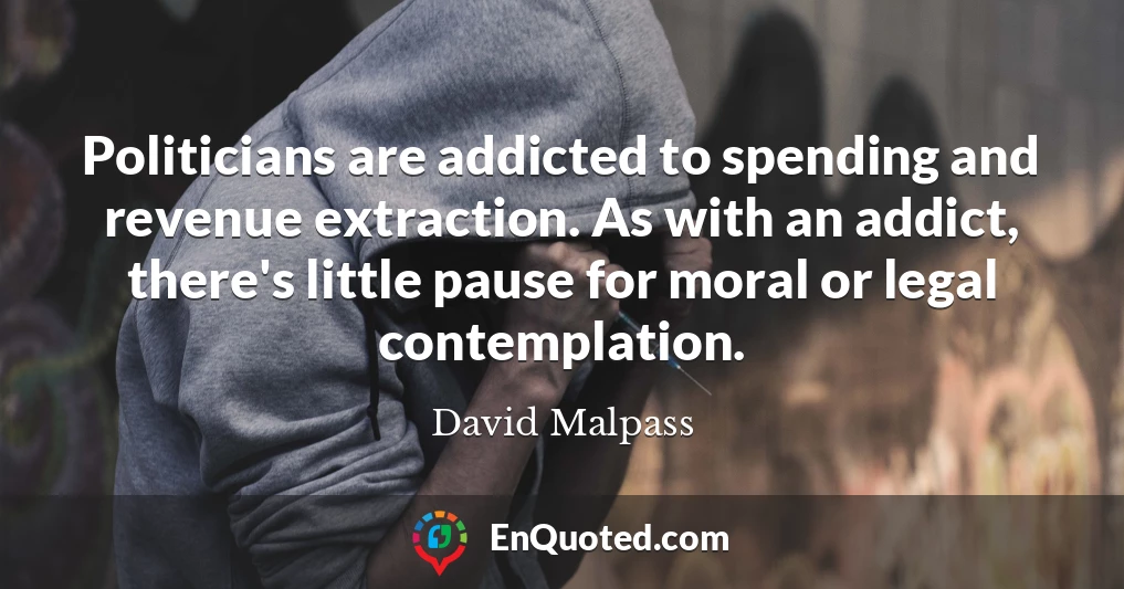Politicians are addicted to spending and revenue extraction. As with an addict, there's little pause for moral or legal contemplation.