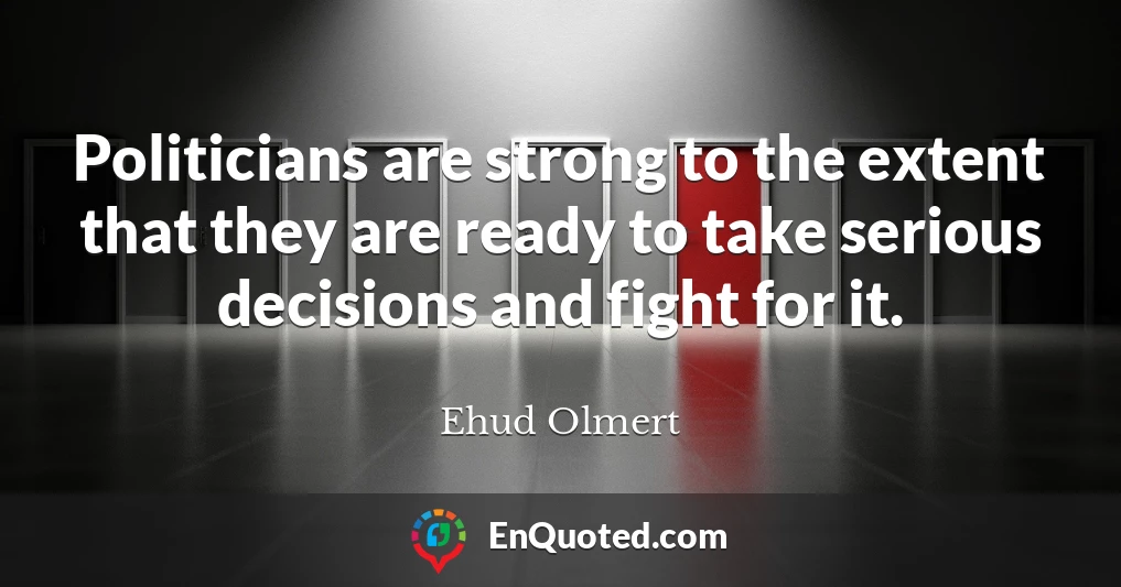 Politicians are strong to the extent that they are ready to take serious decisions and fight for it.