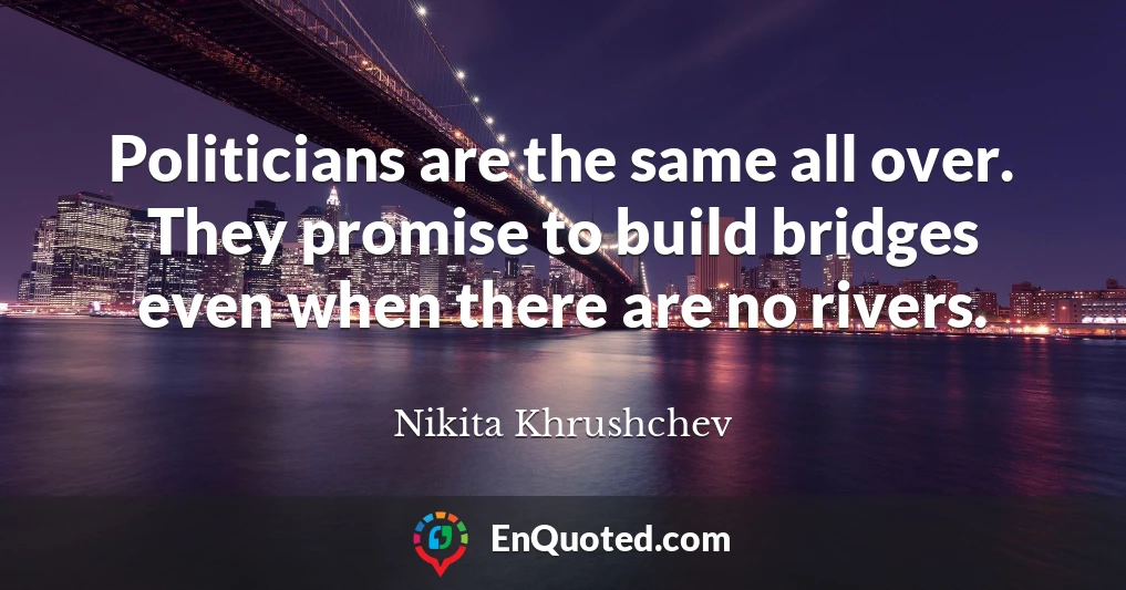 Politicians are the same all over. They promise to build bridges even when there are no rivers.