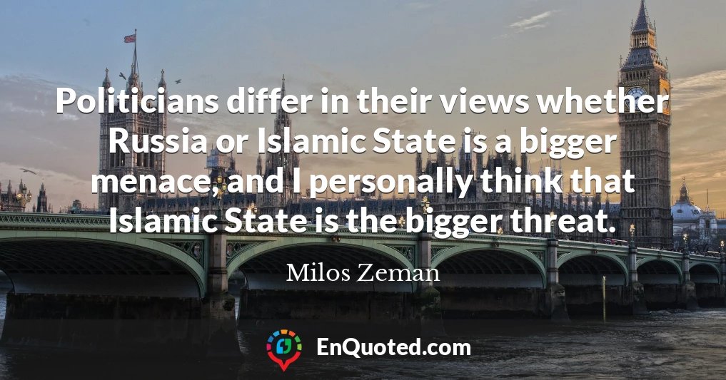 Politicians differ in their views whether Russia or Islamic State is a bigger menace, and I personally think that Islamic State is the bigger threat.