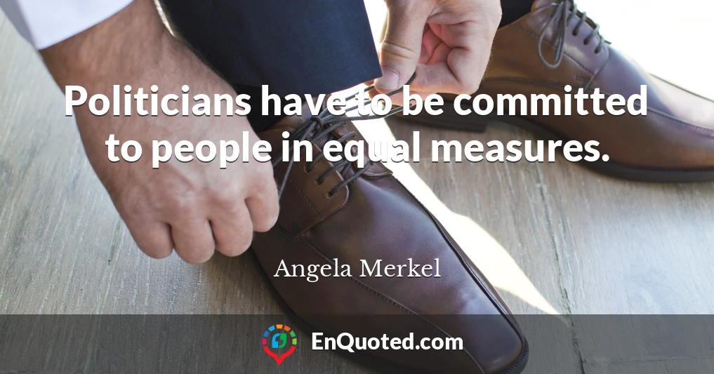Politicians have to be committed to people in equal measures.