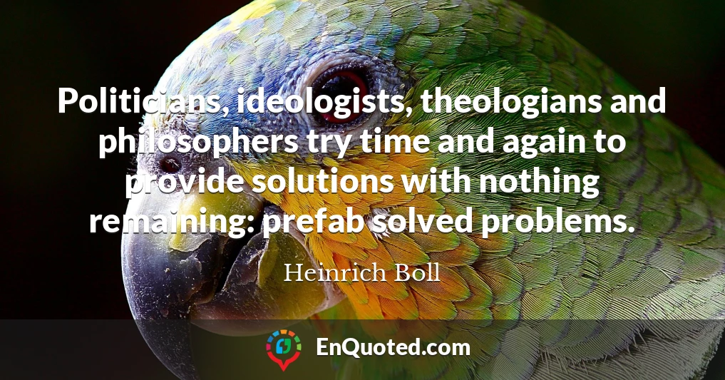 Politicians, ideologists, theologians and philosophers try time and again to provide solutions with nothing remaining: prefab solved problems.
