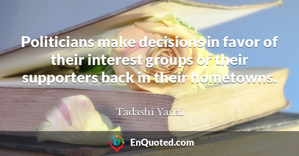 Politicians make decisions in favor of their interest groups or their supporters back in their hometowns.
