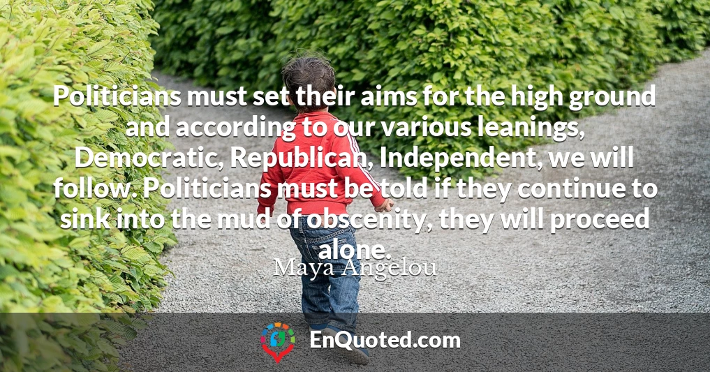 Politicians must set their aims for the high ground and according to our various leanings, Democratic, Republican, Independent, we will follow. Politicians must be told if they continue to sink into the mud of obscenity, they will proceed alone.