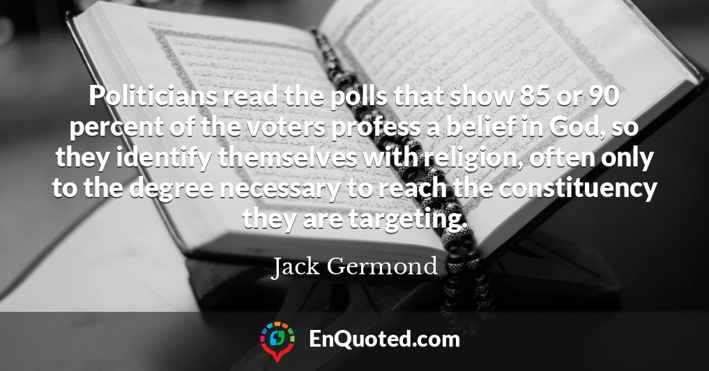Politicians read the polls that show 85 or 90 percent of the voters profess a belief in God, so they identify themselves with religion, often only to the degree necessary to reach the constituency they are targeting.