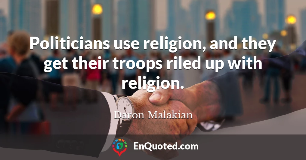 Politicians use religion, and they get their troops riled up with religion.