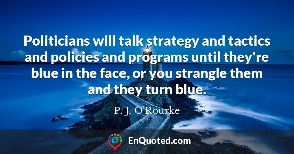 Politicians will talk strategy and tactics and policies and programs until they're blue in the face, or you strangle them and they turn blue.