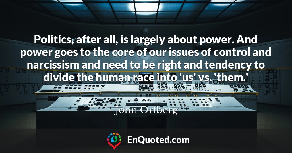 Politics, after all, is largely about power. And power goes to the core of our issues of control and narcissism and need to be right and tendency to divide the human race into 'us' vs. 'them.'