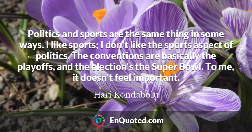 Politics and sports are the same thing in some ways. I like sports; I don't like the sports aspect of politics. The conventions are basically the playoffs, and the election's the Super Bowl. To me, it doesn't feel important.