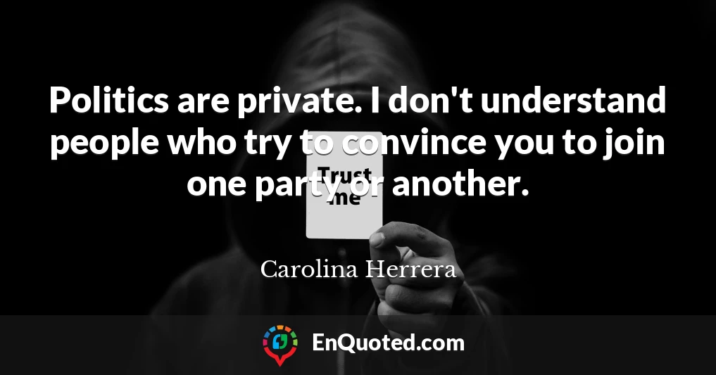 Politics are private. I don't understand people who try to convince you to join one party or another.