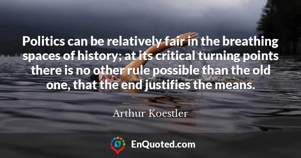 Politics can be relatively fair in the breathing spaces of history; at its critical turning points there is no other rule possible than the old one, that the end justifies the means.