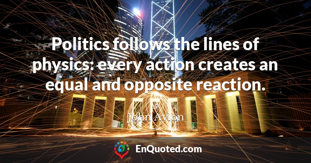 Politics follows the lines of physics: every action creates an equal and opposite reaction.