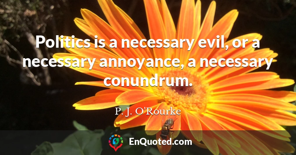 Politics is a necessary evil, or a necessary annoyance, a necessary conundrum.