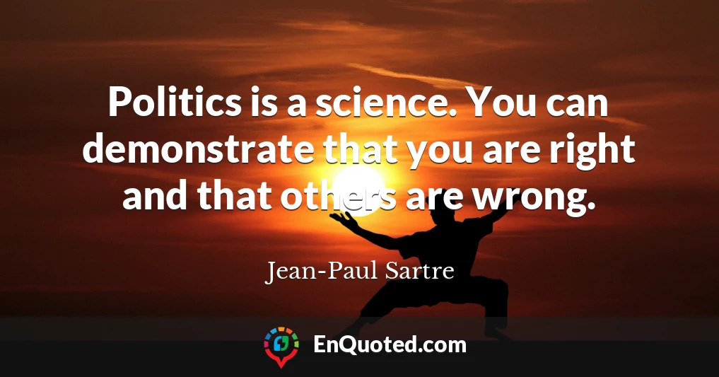 Politics is a science. You can demonstrate that you are right and that others are wrong.