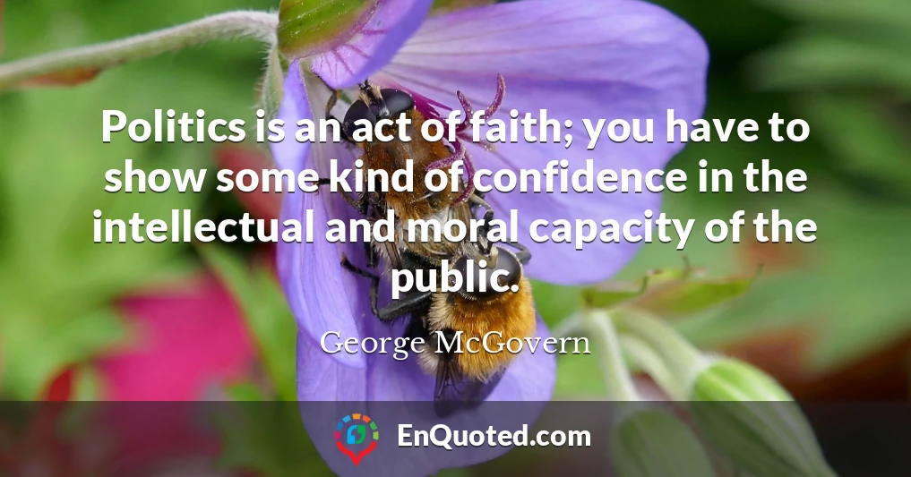Politics is an act of faith; you have to show some kind of confidence in the intellectual and moral capacity of the public.