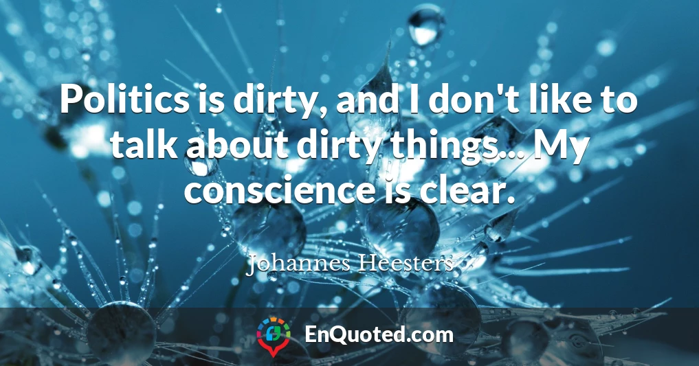 Politics is dirty, and I don't like to talk about dirty things... My conscience is clear.