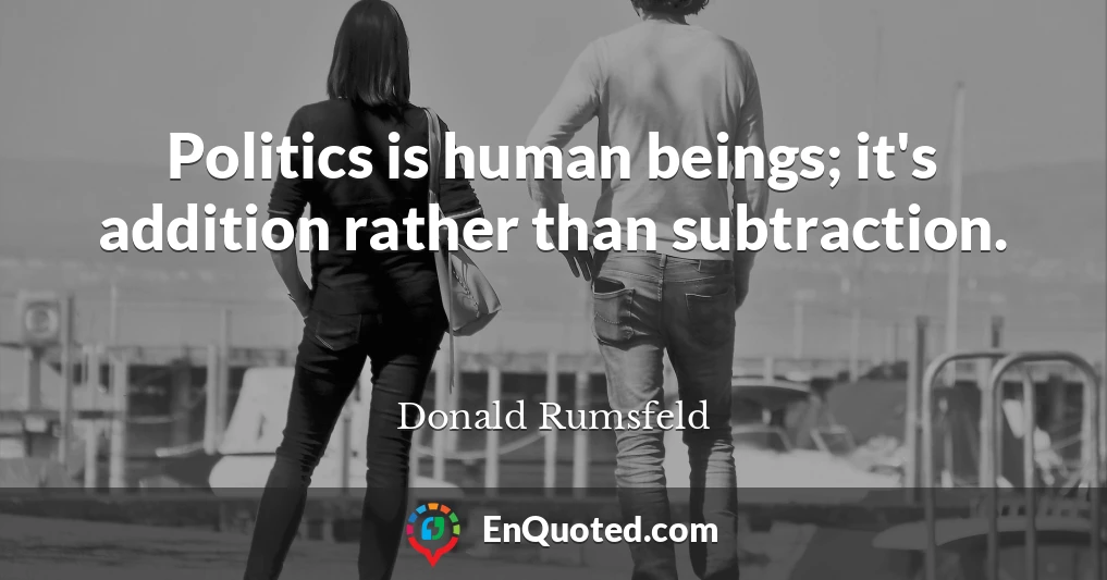 Politics is human beings; it's addition rather than subtraction.