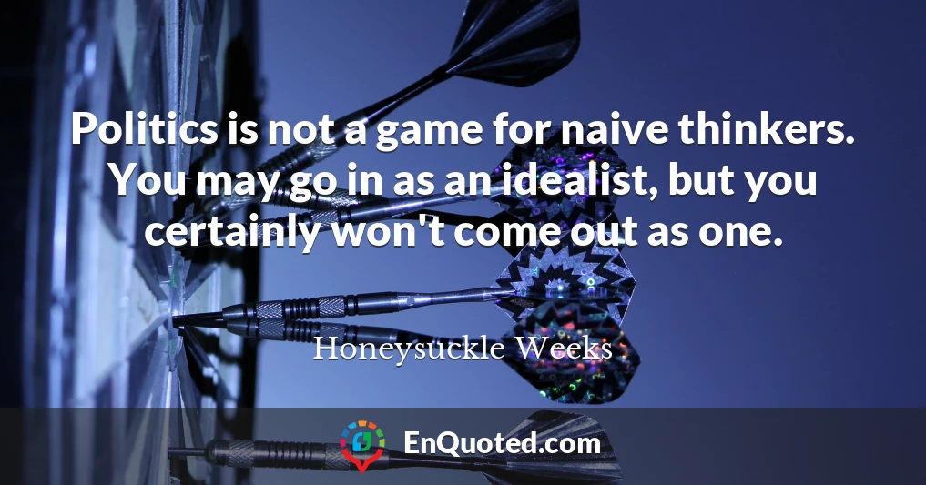 Politics is not a game for naive thinkers. You may go in as an idealist, but you certainly won't come out as one.