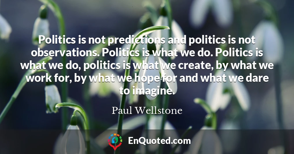 Politics is not predictions and politics is not observations. Politics is what we do. Politics is what we do, politics is what we create, by what we work for, by what we hope for and what we dare to imagine.
