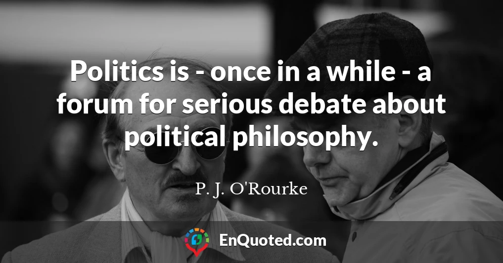 Politics is - once in a while - a forum for serious debate about political philosophy.